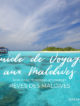 Petit Guide de voyage pour les Maldives destiné à un premier séjour dans les Iles